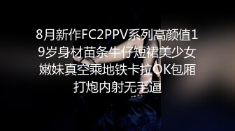 8月新作FC2PPV系列高颜值19岁身材苗条牛仔短裙美少女嫩妹真空乘地铁卡拉OK包厢打炮内射无毛逼