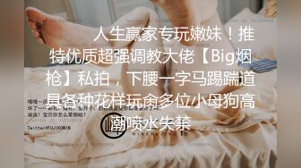 ⚫️⚫️人生赢家专玩嫩妹！推特优质超强调教大佬【Big烟枪】私拍，下腰一字马踢踹道具各种花样玩肏多位小母狗高潮喷水失禁