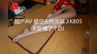 国产AV 星空无限传媒 XK8053 卧槽了个DJ