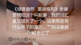 《绿意盎然✿重磅福利》老婆管视频这个叫轮妻，我的词汇量又增长了一个，这单男是有什么样子的魔力，艹到淫妻都喊老公了