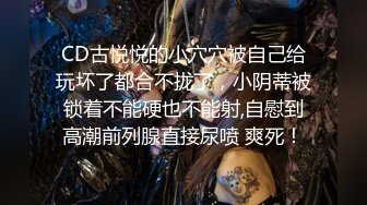 CD古悦悦的小穴穴被自己给玩坏了都合不拢了，小阴蒂被锁着不能硬也不能射,自慰到高潮前列腺直接尿喷 爽死！