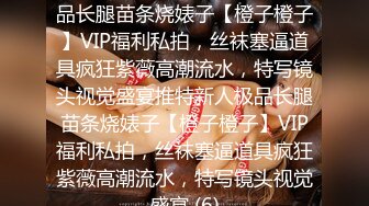 ★☆稀缺资源☆★推特新人极品长腿苗条烧婊子【橙子橙子】VIP福利私拍，丝袜塞逼道具疯狂紫薇高潮流水，特写镜头视觉盛宴推特新人极品长腿苗条烧婊子【橙子橙子】VIP福利私拍，丝袜塞逼道具疯狂紫薇高潮流水，特写镜头视觉盛宴 (6)