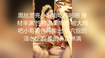 黑丝漂亮小姐姐吃鸡啪啪 身材丰满 性格温柔听话 被大鸡吧小哥哥各种输出 小穴抠的淫水泛滥 操的香汗淋漓