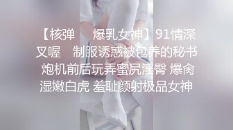 【核弹❤️爆乳女神】91情深叉喔✿ 制服诱惑被包养的秘书 炮机前后玩弄蜜尻淫臀 爆肏湿嫩白虎 羞耻颜射极品女神