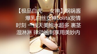 【极品白虎❤️女神】锅锅酱❤️ 爆乳白丝女神Lolita发情时刻 一线天美鲍水超多 裹茎湿淋淋 律动抽刺享用美妙内射