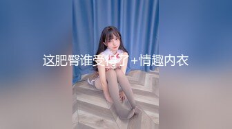 《重磅✅泄密》露脸才是王道！高颜清纯E奶肥臀靓妹【石高慧】不雅私拍完整版可惜了被个纹身长毛变态猪各种蹂躏