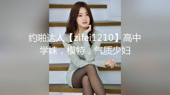 约啪达人【zifei1210】高中学妹，模特，气质少妇