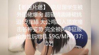 【新速片遞】  极品留学生被外国佬爆肏 超骚情趣睡裙挑逗69互舔 大公鸡后入顶宫撞击各种姿势 完全被肉棒征服沦为性玩物[1.59G/MP4/37:02]