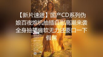 【新片速遞】国产CD系列伪娘百夜炮机抽插自慰高潮来袭全身抽搐瘫软无力还要口一下假屌