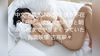 中文字幕 SSNI-570 僕が不在の5日間、彼女が他の男と朝から晩までヤリまくっていた胸糞映像 吉高寧々