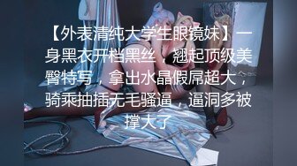 【外表清纯大学生眼镜妹】一身黑衣开档黑丝，翘起顶级美臀特写，拿出水晶假屌超大，骑乘抽插无毛骚逼，逼洞多被撑大了