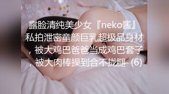 露脸清纯美少女『neko酱』私拍泄密童颜巨乳超极品身材，被大鸡巴爸爸当成鸡巴套子，被大肉棒操到合不拢腿  (6)