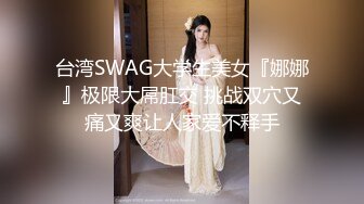 台湾SWAG大学生美女『娜娜』极限大屌肛交 挑战双穴又痛又爽让人家爱不释手