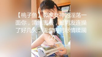 【桃子鱼】邻家女神的淫荡一面你，清纯害羞，被男友连操了好几天，无套内射尽情蹂躏 (2)