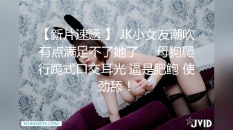 【新片速遞 】 JK小女友潮吹有点满足不了她了❤️母狗爬行跪式口交耳光 逼是肥鲍 使劲舔！