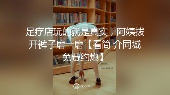 足疗店玩的就是真实，阿姨拨开裤子磨一磨【看简 介同城免费约炮】