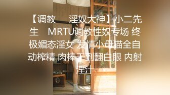 【调教❤️淫奴大神】小二先生✨ MRTU调教性奴专场 终极媚态淫女 发情小母猫全自动榨精 肉棒干到翻白眼 内射淫汁