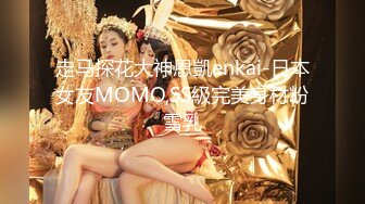 走马探花大神恩凱enkai-日本女友MOMO,SS級完美身材粉雪乳