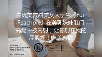 白虎美穴甜美女大学生『Yui Peachpie』在美乳妹妹肛门高潮中被内射，让你射在我的屁股裡！唯美激情