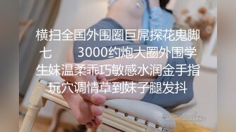 横扫全国外围圈巨屌探花鬼脚七 ❤️ 3000约炮大圈外围学生妹温柔乖巧敏感水润金手指玩穴调情草到妹子腿发抖