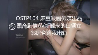 OSTP104 麻豆映画传媒出品国产剧情AV新搬来的白领女邻居套路我出轨