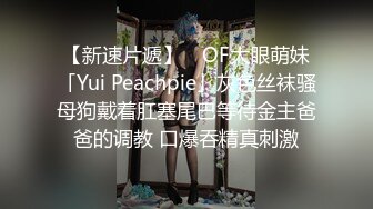 【新速片遞】 ✨OF大眼萌妹「Yui Peachpie」灰色丝袜骚母狗戴着肛塞尾巴等待金主爸爸的调教 口爆吞精真刺激