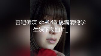 杏吧传媒 xb-143 诱骗清纯学生妹下海拍片_