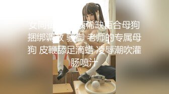 女同御姐 超顶稀缺百合母狗捆绑调教 骚御 老师的专属母狗 皮鞭舔足滴蜡 凌辱潮吹灌肠喷汁