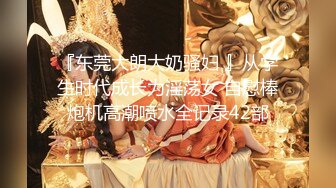 『东莞大朗大奶骚妇 』从学生时代成长为淫荡女 自慰棒炮机高潮喷水全记录42部