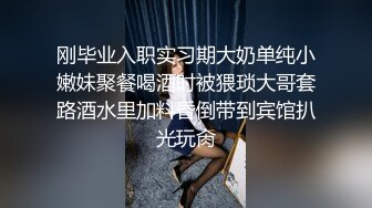 刚毕业入职实习期大奶单纯小嫩妹聚餐喝酒时被猥琐大哥套路酒水里加料昏倒带到宾馆扒光玩肏