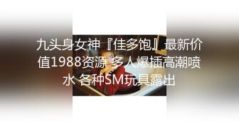 九头身女神『佳多饱』最新价值1988资源 多人爆插高潮喷水 各种SM玩具露出