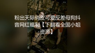 粉出天际俏皮可爱反差母狗抖音网红福利【下翻看全国小姐资源】