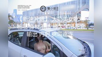 【新速片遞】 大奶美女吃鸡啪啪 身材不错 被大洋吊无套输出 内射 爽叫连连 