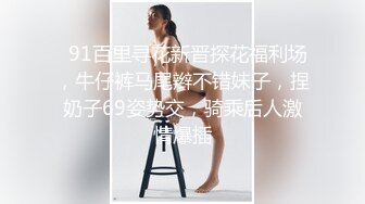   91百里寻花新晋探花福利场，牛仔裤马尾辫不错妹子，捏奶子69姿势交，骑乘后人激情爆插