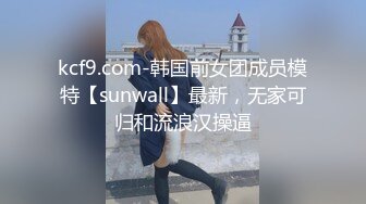 kcf9.com-韩国前女团成员模特【sunwall】最新，无家可归和流浪汉操逼