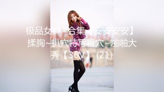 极品女神~合集【安安安安】揉胸~扒穴特写粉穴~啪啪大秀【36V】 (21)