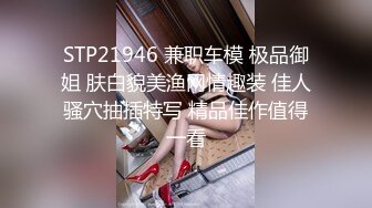 STP21946 兼职车模 极品御姐 肤白貌美渔网情趣装 佳人骚穴抽插特写 精品佳作值得一看