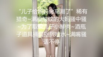 “儿子给妈妈肏高潮了”稀有猎奇~满脸皱纹的大妈骚中骚~为了取悦儿子小鲜肉~酒瓶子道具捅肛抠屄喷水~满嘴骚话不停