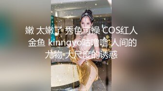 嫩 太嫩了 秀色可操 COS红人 金鱼 kinngyo咕噜噜 人间的尤物 大尺度的诱惑