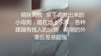 ✿萌妹调教✿亲手调教出来的小母狗，跪在地上求草，各种蹂躏有钱人的玩物，萌萌的外表反差感超强