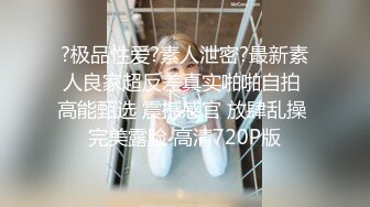 ?极品性爱?素人泄密?最新素人良家超反差真实啪啪自拍 高能甄选 震撼感官 放肆乱操 完美露脸 高清720P版