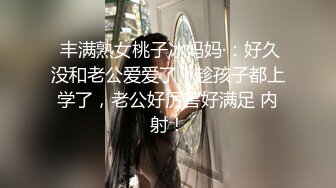  丰满熟女桃子冰妈妈·：好久没和老公爱爱了，趁孩子都上学了，老公好厉害好满足 内射！