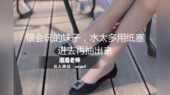 很会玩的妹子，水太多用纸塞进去再抽出来