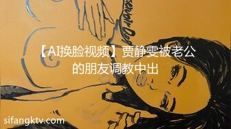 【AI换脸视频】贾静雯被老公的朋友调教中出