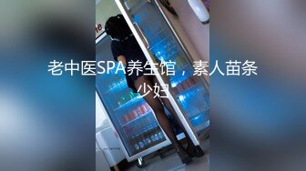 老中医SPA养生馆，素人苗条少妇