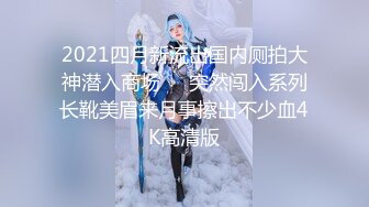 2021四月新流出国内厕拍大神潜入商场❤️突然闯入系列长靴美眉来月事擦出不少血4K高清版