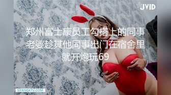 郑州富士康员工勾搭上的同事老婆趁其他同事出门在宿舍里就开炮玩69