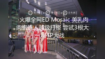   火爆全网ED Mosaic 美乳肉肉蜘蛛人越级打怪 尝试3根大屌4P大战