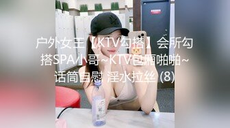 户外女王【KTV勾搭】会所勾搭SPA小哥~KTV包厢啪啪~话筒自慰 淫水拉丝 (8)