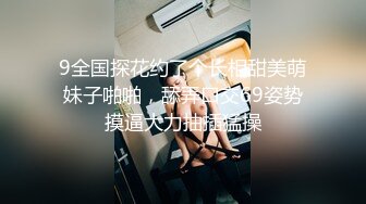 9全国探花约了个长相甜美萌妹子啪啪，舔弄口交69姿势摸逼大力抽插猛操